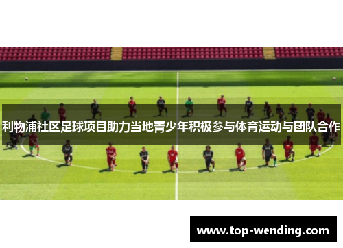 利物浦社区足球项目助力当地青少年积极参与体育运动与团队合作