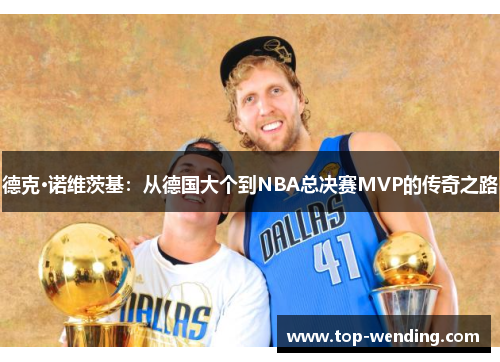 德克·诺维茨基：从德国大个到NBA总决赛MVP的传奇之路