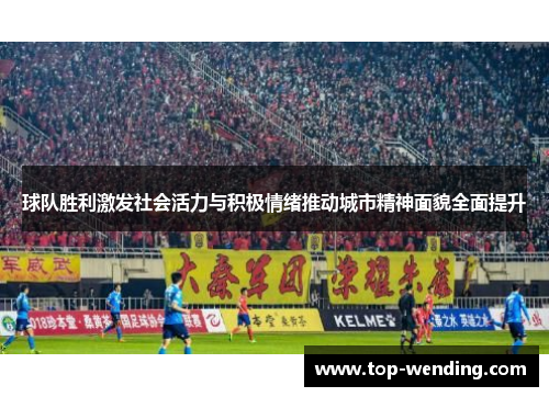 球队胜利激发社会活力与积极情绪推动城市精神面貌全面提升