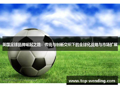 英国足球品牌崛起之路：传统与创新交织下的全球化战略与市场扩展