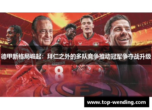 德甲新格局崛起：拜仁之外的多队竞争推动冠军争夺战升级