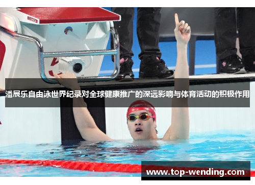 潘展乐自由泳世界纪录对全球健康推广的深远影响与体育活动的积极作用