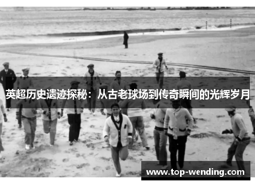英超历史遗迹探秘：从古老球场到传奇瞬间的光辉岁月