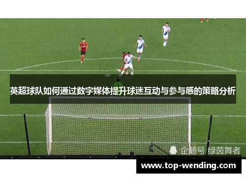 英超球队如何通过数字媒体提升球迷互动与参与感的策略分析