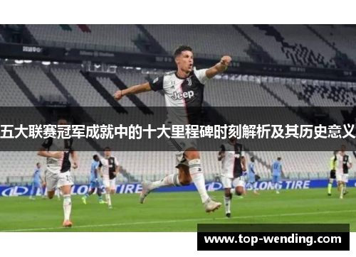 五大联赛冠军成就中的十大里程碑时刻解析及其历史意义