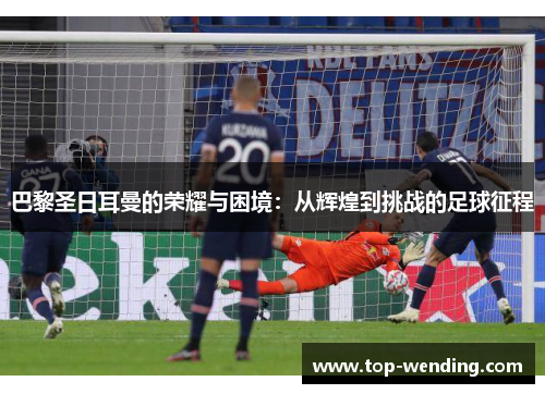 巴黎圣日耳曼的荣耀与困境：从辉煌到挑战的足球征程