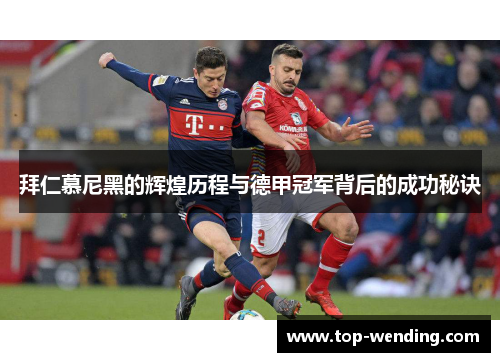 拜仁慕尼黑的辉煌历程与德甲冠军背后的成功秘诀