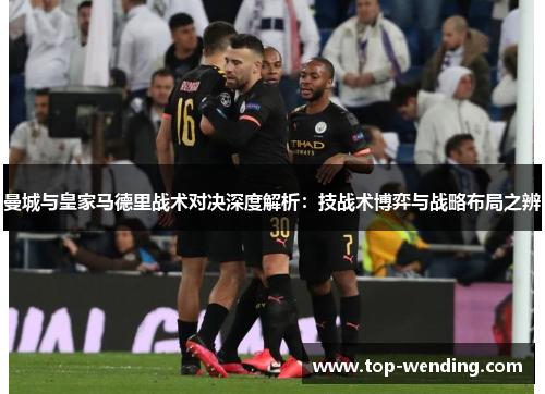 曼城与皇家马德里战术对决深度解析：技战术博弈与战略布局之辨