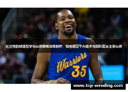 杜兰特的球场哲学与比赛策略深度剖析：如何通过个人技术与团队配合主宰比赛