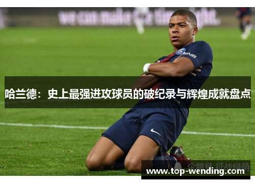 哈兰德：史上最强进攻球员的破纪录与辉煌成就盘点