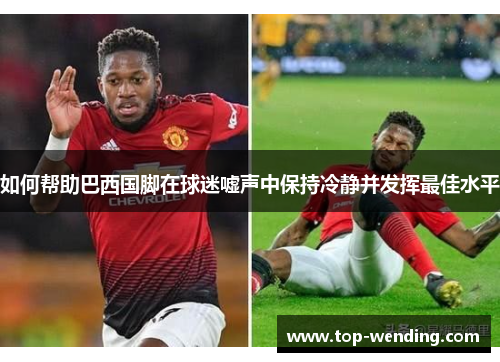 如何帮助巴西国脚在球迷嘘声中保持冷静并发挥最佳水平