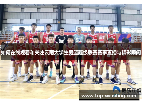 如何在线观看和关注云南大学生男篮超级联赛赛事直播与精彩瞬间