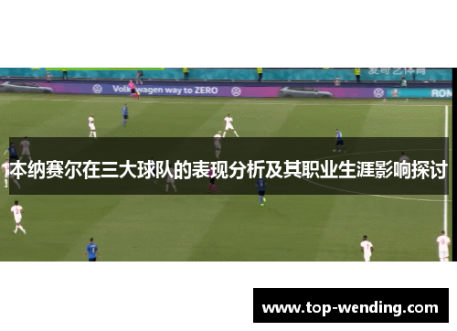 本纳赛尔在三大球队的表现分析及其职业生涯影响探讨
