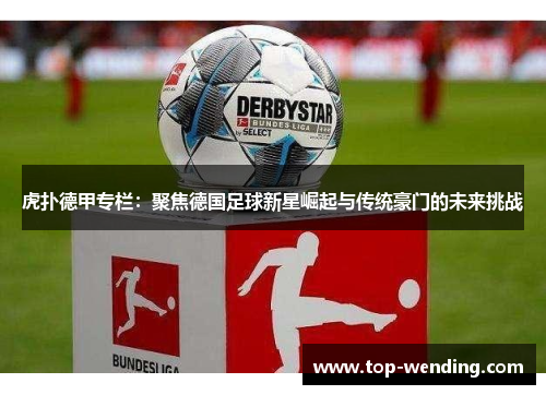 虎扑德甲专栏：聚焦德国足球新星崛起与传统豪门的未来挑战