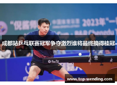 成都站乒乓联赛冠军争夺激烈谁将最终摘得桂冠