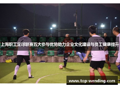 上海职工足球联赛五大参与优势助力企业文化建设与员工健康提升