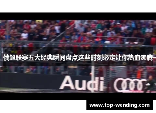 俄超联赛五大经典瞬间盘点这些时刻必定让你热血沸腾