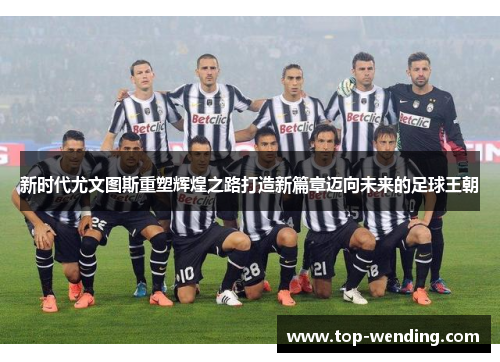 新时代尤文图斯重塑辉煌之路打造新篇章迈向未来的足球王朝