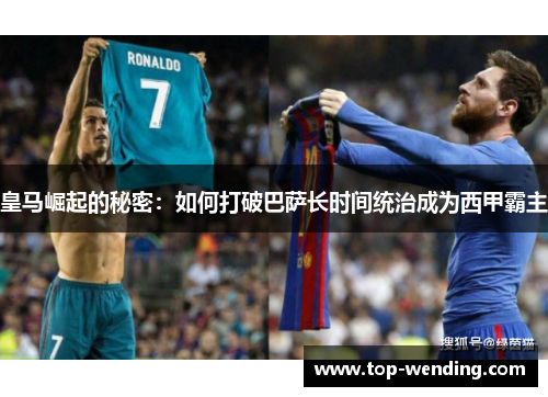 皇马崛起的秘密：如何打破巴萨长时间统治成为西甲霸主
