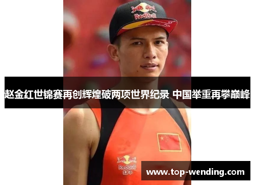赵金红世锦赛再创辉煌破两项世界纪录 中国举重再攀巅峰