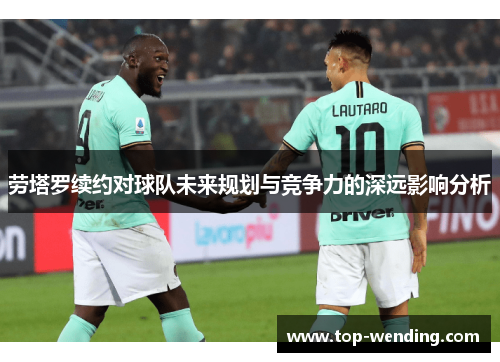劳塔罗续约对球队未来规划与竞争力的深远影响分析