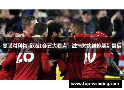 曼联对利物浦双红会五大看点：激情对决谁能笑到最后