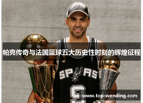 帕克传奇与法国篮球五大历史性时刻的辉煌征程