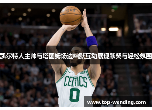 凯尔特人主帅与塔图姆场边幽默互动展现默契与轻松氛围