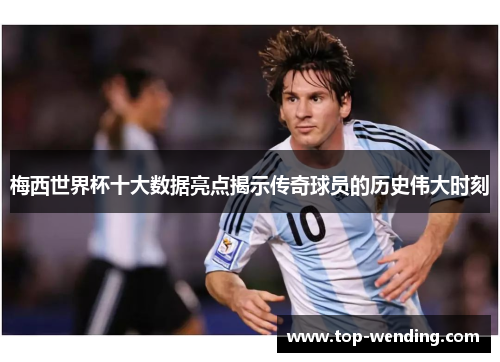 梅西世界杯十大数据亮点揭示传奇球员的历史伟大时刻