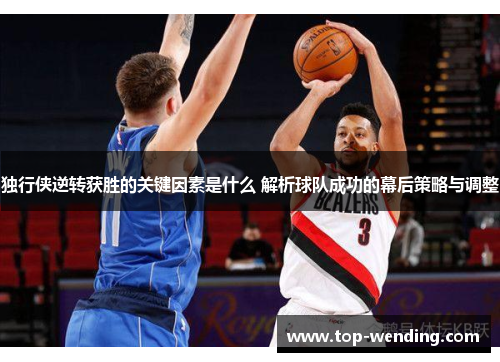 独行侠逆转获胜的关键因素是什么 解析球队成功的幕后策略与调整