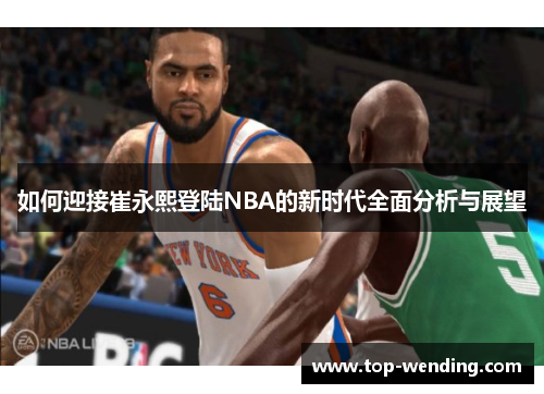 如何迎接崔永熙登陆NBA的新时代全面分析与展望