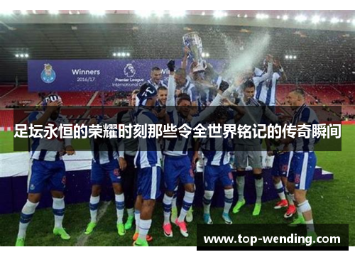 足坛永恒的荣耀时刻那些令全世界铭记的传奇瞬间