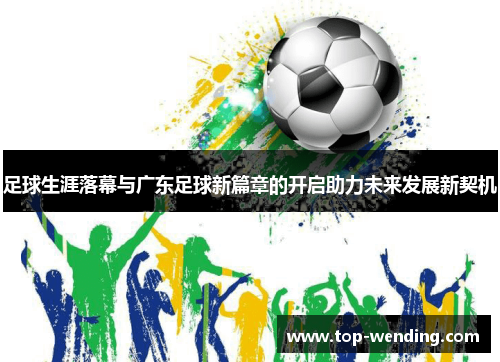 足球生涯落幕与广东足球新篇章的开启助力未来发展新契机