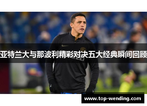 亚特兰大与那波利精彩对决五大经典瞬间回顾