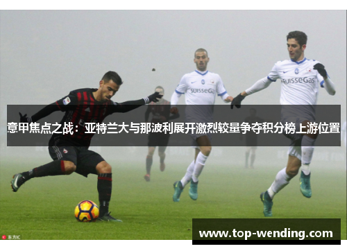 意甲焦点之战：亚特兰大与那波利展开激烈较量争夺积分榜上游位置