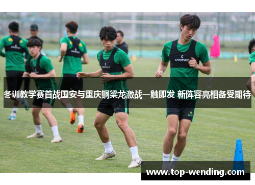 冬训教学赛首战国安与重庆铜梁龙激战一触即发 新阵容亮相备受期待