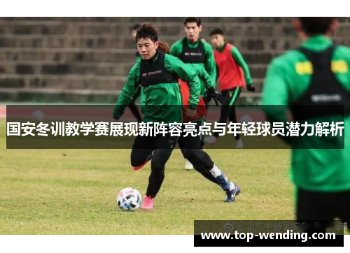 国安冬训教学赛展现新阵容亮点与年轻球员潜力解析