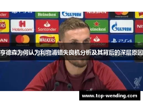亨德森为何认为利物浦错失良机分析及其背后的深层原因