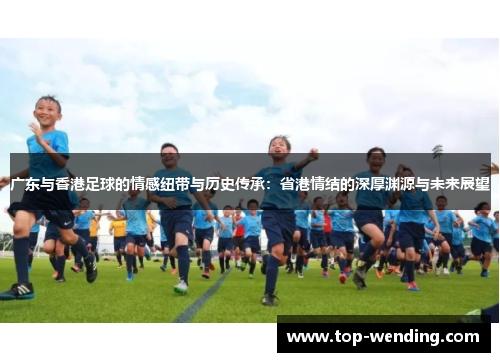 广东与香港足球的情感纽带与历史传承：省港情结的深厚渊源与未来展望