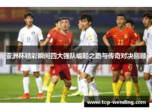 亚洲杯精彩瞬间四大强队崛起之路与传奇对决回顾