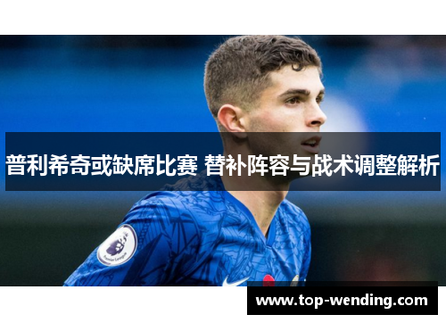 普利希奇或缺席比赛 替补阵容与战术调整解析