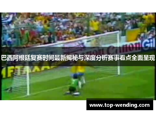巴西阿根廷复赛时间最新揭秘与深度分析赛事看点全面呈现