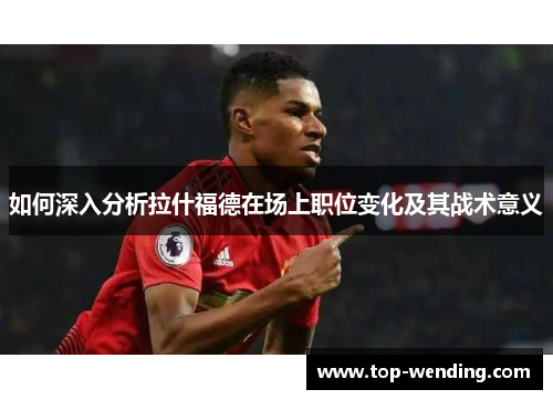 如何深入分析拉什福德在场上职位变化及其战术意义