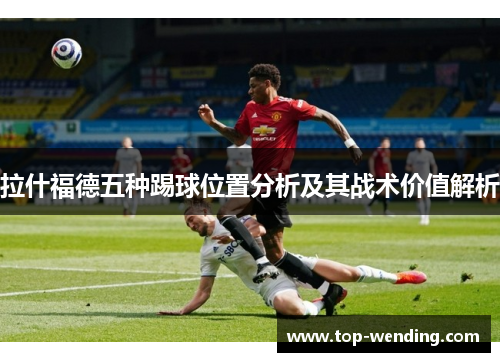 拉什福德五种踢球位置分析及其战术价值解析
