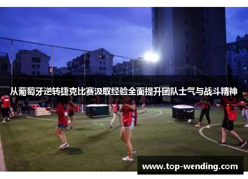 从葡萄牙逆转捷克比赛汲取经验全面提升团队士气与战斗精神