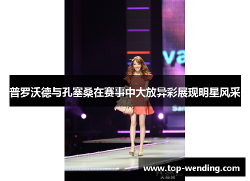 普罗沃德与孔塞桑在赛事中大放异彩展现明星风采
