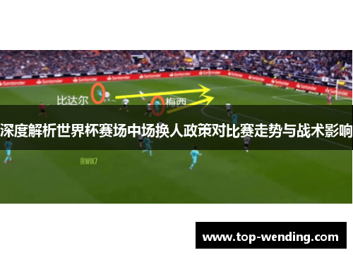 深度解析世界杯赛场中场换人政策对比赛走势与战术影响